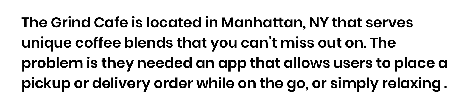 The Grind Cafe is located in Manhattan, NY that serves unique coffee blends. The problem is they needed an app that allows users to place a pickup or delivery order while on the go, or simply relaxing.